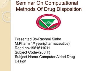 Seminar On Computational
Methods Of Drug Disposition
Presented By-Rashmi Sinha
M.Pharm 1st year(pharmaceutics)
Regd no-1961611011
Subject Code-(203 T)
Subject Name-Computer Aided Drug
Design
 