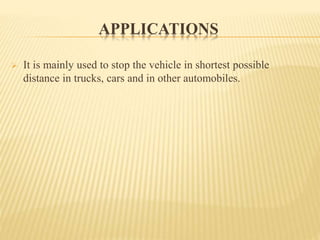 APPLICATIONS
 It is mainly used to stop the vehicle in shortest possible
distance in trucks, cars and in other automobiles.
 