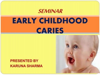 PRESENTED BY
KARUNA SHARMA
SEMINAR
EARLY CHILDHOOD
CARIES
 
