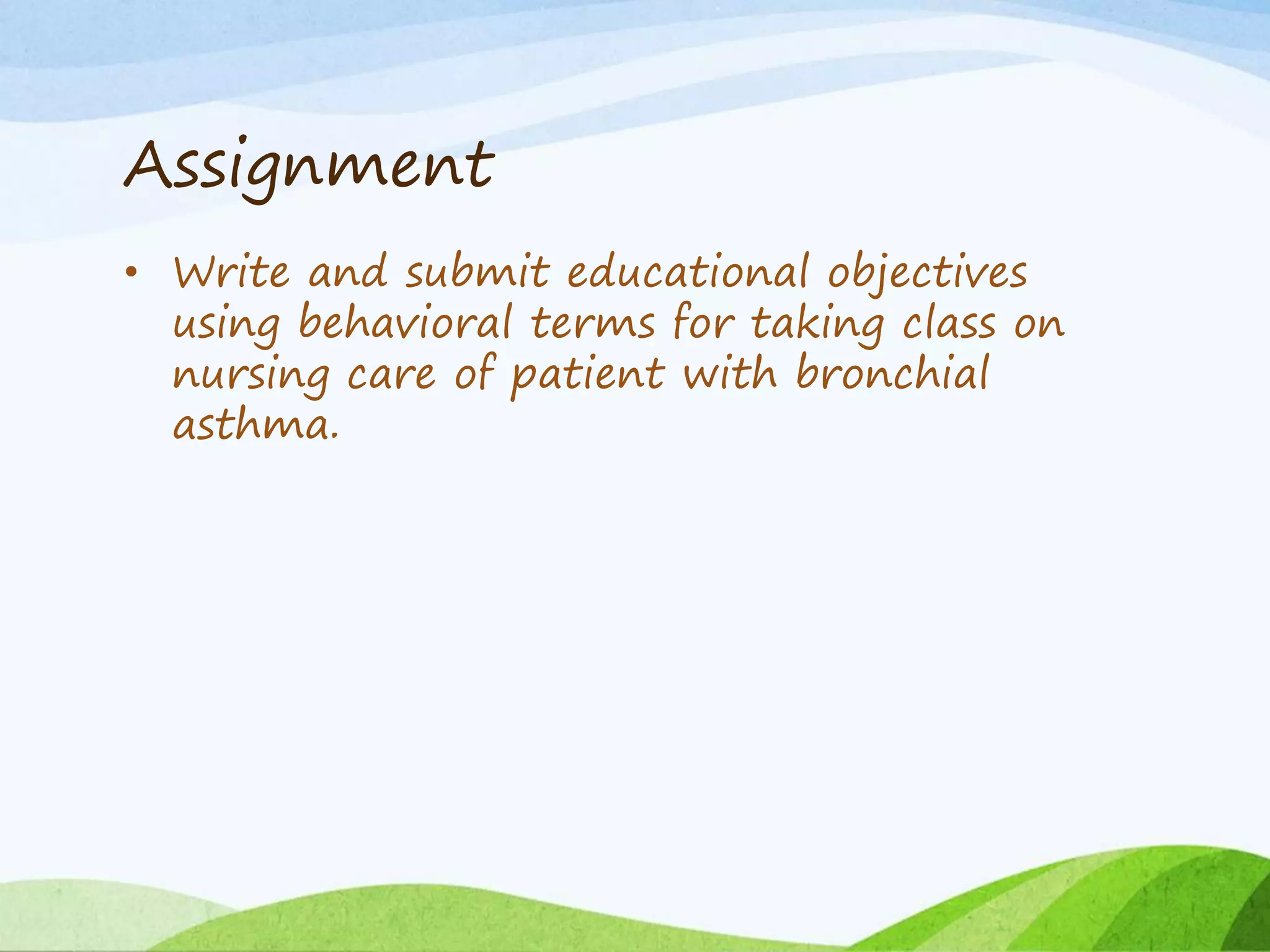 Assignment
• Write and submit educational objectives
using behavioral terms for taking class on
nursing care of patient with bronchial
asthma.
 