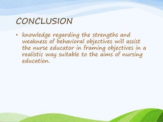 CONCLUSION
• knowledge regarding the strengths and
weakness of behavioral objectives will assist
the nurse educator in framing objectives in a
realistic way suitable to the aims of nursing
education.
 