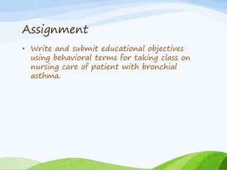 Assignment
• Write and submit educational objectives
using behavioral terms for taking class on
nursing care of patient with bronchial
asthma.
 