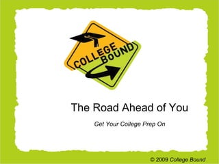 The Road Ahead of You Get Your College Prep On © 2009  College Bound 