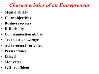 Charact eristics of an Entrepreneur
• Mental ability
• Clear objectives
• Business secrecy
• H.R. ability
• Communication ability
• Technical knowledge
• Achievement– oriented
• Perseverance
• Ethical
• Motivator
• Self– confident
 