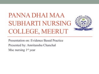 PANNADHAI MAA
SUBHARTI NURSING
COLLEGE, MEERUT
Presentation on: Evidence Based Practice
Presented by: Amritanshu Chanchal
Msc nursing 1st year
 