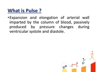 What is Pulse ?
•Expansion and elongation of arterial wall
imparted by the column of blood, passively
produced by pressure...