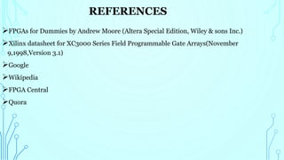 REFERENCES
FPGAs for Dummies by Andrew Moore (Altera Special Edition, Wiley & sons Inc.)
Xilinx datasheet for XC3000 Series Field Programmable Gate Arrays(November
9,1998,Version 3.1)
Google
Wikipedia
FPGA Central
Quora
 