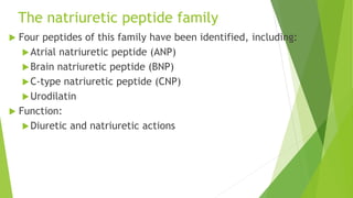 The natriuretic peptide family
 Four peptides of this family have been identified, including:
Atrial natriuretic peptide (ANP)
Brain natriuretic peptide (BNP)
C-type natriuretic peptide (CNP)
Urodilatin
 Function:
Diuretic and natriuretic actions
 