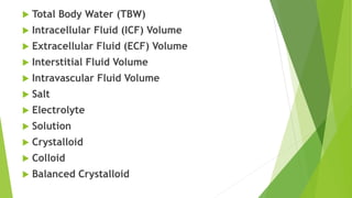  Total Body Water (TBW)
 Intracellular Fluid (ICF) Volume
 Extracellular Fluid (ECF) Volume
 Interstitial Fluid Volume
 Intravascular Fluid Volume
 Salt
 Electrolyte
 Solution
 Crystalloid
 Colloid
 Balanced Crystalloid
 