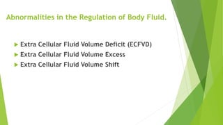 Abnormalities in the Regulation of Body Fluid.
 Extra Cellular Fluid Volume Deficit (ECFVD)
 Extra Cellular Fluid Volume Excess
 Extra Cellular Fluid Volume Shift
 