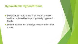 Hypovolemic hyponatremia
 Develops as sodium and free water are lost
and/or replaced by inappropriately hypotonic
fluids
 Sodium can be lost through renal or non-renal
routes
 