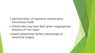 administration of hypotonic maintenance
intravenous fluids
Infants who may have been given inappropriate
amounts of free water
bowel preparation before colonoscopy or
colorectal surgery
 