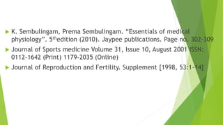  K. Sembulingam, Prema Sembulingam. “Essentials of medical
physiology”. 5thedition (2010). Jaypee publications. Page no. 302-309
 Journal of Sports medicine Volume 31, Issue 10, August 2001 ISSN:
0112-1642 (Print) 1179-2035 (Online)
 Journal of Reproduction and Fertility. Supplement [1998, 53:1-14]
 