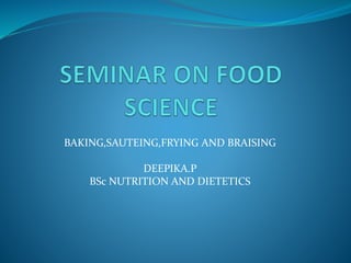 BAKING,SAUTEING,FRYING AND BRAISING
DEEPIKA.P
BSc NUTRITION AND DIETETICS
 