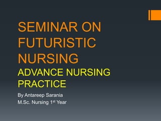 SEMINAR ON
FUTURISTIC
NURSING
ADVANCE NURSING
PRACTICE
By Antareep Sarania
M.Sc. Nursing 1st Year
 