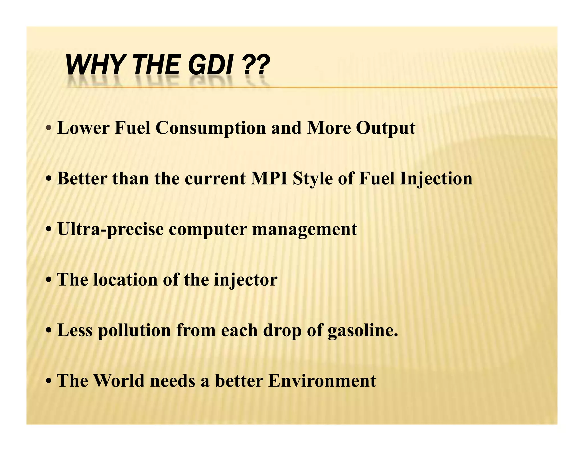 WHY THE GDI ??
• Lower Fuel Consumption and More Output
• Better than the current MPI Style of Fuel Injection
• Ultra-precise computer management
• The location of the injector
• Less pollution from each drop of gasoline.
• The World needs a better Environment
• Lower Fuel Consumption and More Output
• Better than the current MPI Style of Fuel Injection
• Ultra-precise computer management
• The location of the injector
• Less pollution from each drop of gasoline.
• The World needs a better Environment
 