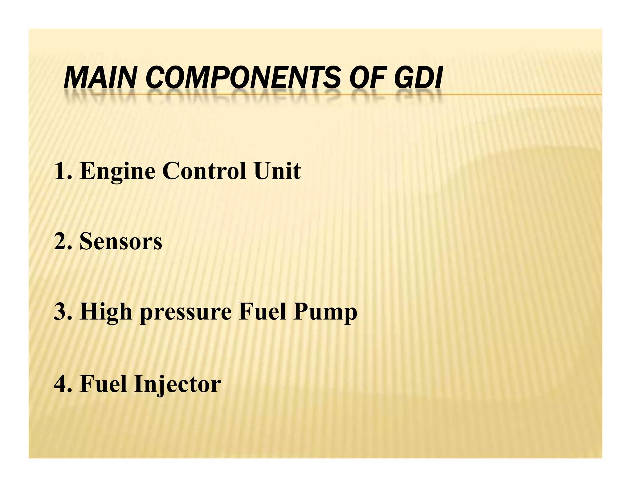 MAIN COMPONENTS OF GDI
1. Engine Control Unit
2. Sensors
3. High pressure Fuel Pump
4. Fuel Injector
1. Engine Control Unit
2. Sensors
3. High pressure Fuel Pump
4. Fuel Injector
 