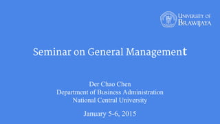 Seminar on General Management
Der Chao Chen
Department of Business Administration
National Central University
January 5-6, 2015
 