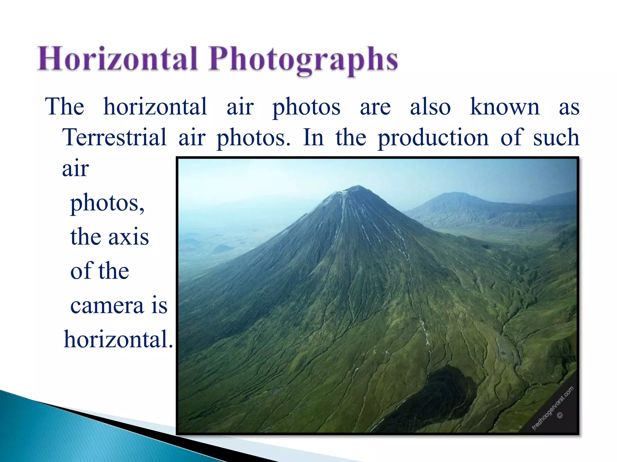 The horizontal air photos are also known as
Terrestrial air photos. In the production of such
air
photos,
the axis
of the
camera is
horizontal.
 