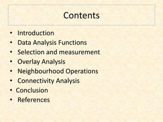 Contents
• Introduction
• Data Analysis Functions
• Selection and measurement
• Overlay Analysis
• Neighbourhood Operations
• Connectivity Analysis
• Conclusion
• References
 