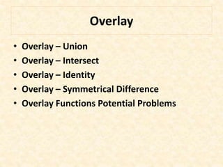 Overlay
• Overlay – Union
• Overlay – Intersect
• Overlay – Identity
• Overlay – Symmetrical Difference
• Overlay Functions Potential Problems
 