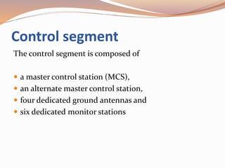 Control segment
The control segment is composed of
 a master control station (MCS),
 an alternate master control station,
 four dedicated ground antennas and
 six dedicated monitor stations
 
