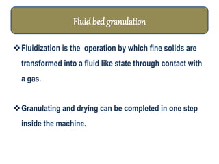 Fluidization is the operation by which fine solids are
transformed into a fluid like state through contact with
a gas.
Granulating and drying can be completed in one step
inside the machine.
Fluidbed granulation
 