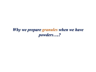Why we prepare granules when we have
powders….?
 