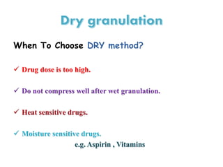 When To Choose DRY method?
 Drug dose is too high.
 Do not compress well after wet granulation.
 Heat sensitive drugs.
 Moisture sensitive drugs.
e.g. Aspirin , Vitamins
 