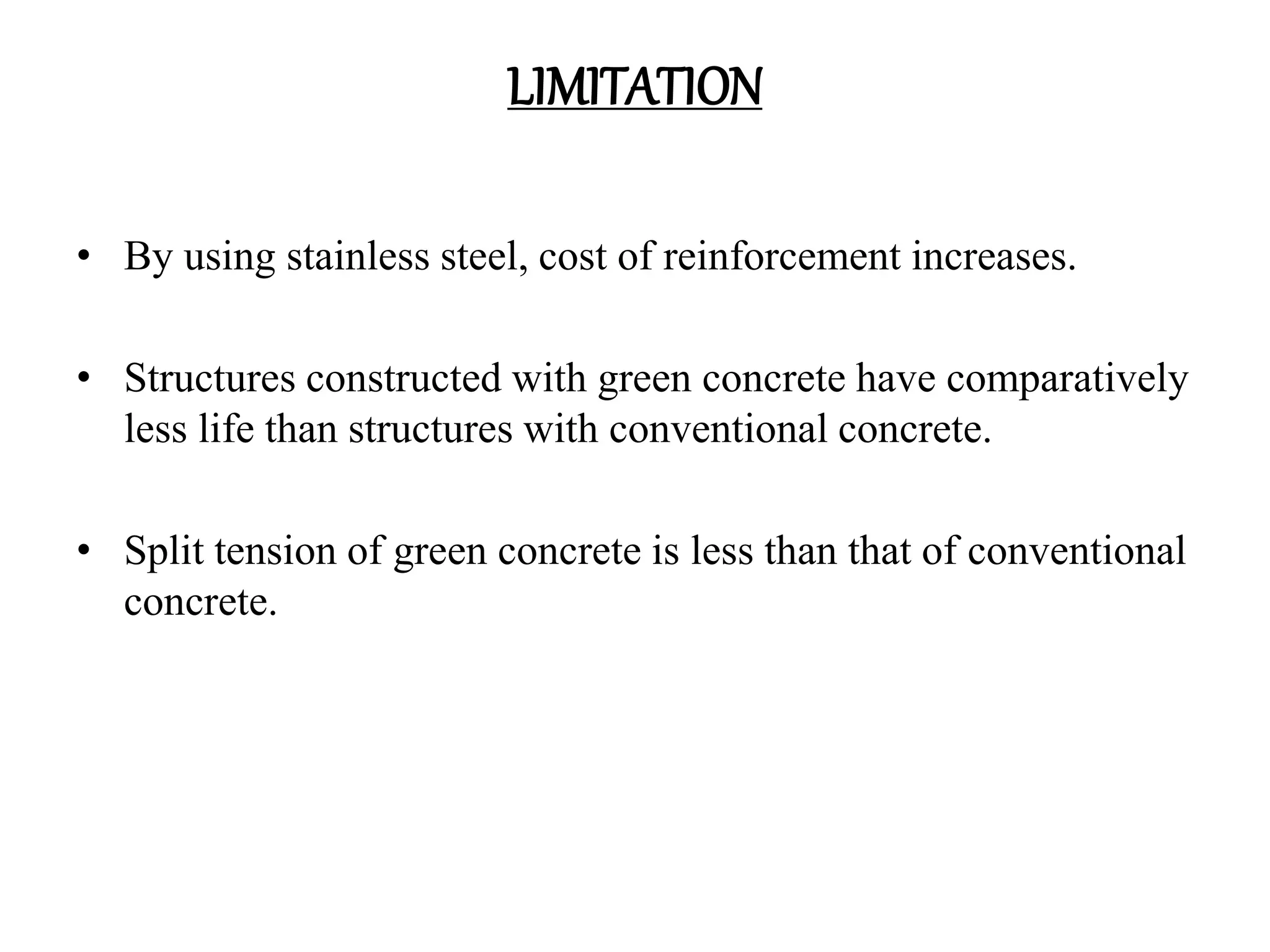 LIMITATION
• By using stainless steel, cost of reinforcement increases.
• Structures constructed with green concrete have comparatively
less life than structures with conventional concrete.
• Split tension of green concrete is less than that of conventional
concrete.
 