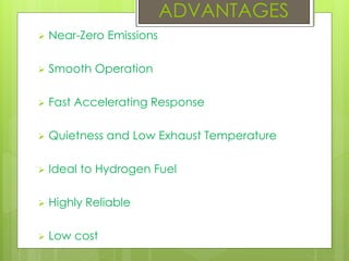  Near-Zero Emissions
 Smooth Operation
 Fast Accelerating Response
 Quietness and Low Exhaust Temperature
 Ideal to Hydrogen Fuel
 Highly Reliable
 Low cost
ADVANTAGES
 