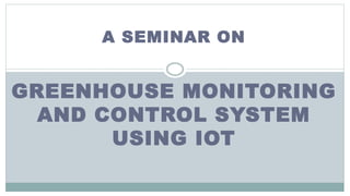 A SEMINAR ON
GREENHOUSE MONITORING
AND CONTROL SYSTEM
USING IOT
 