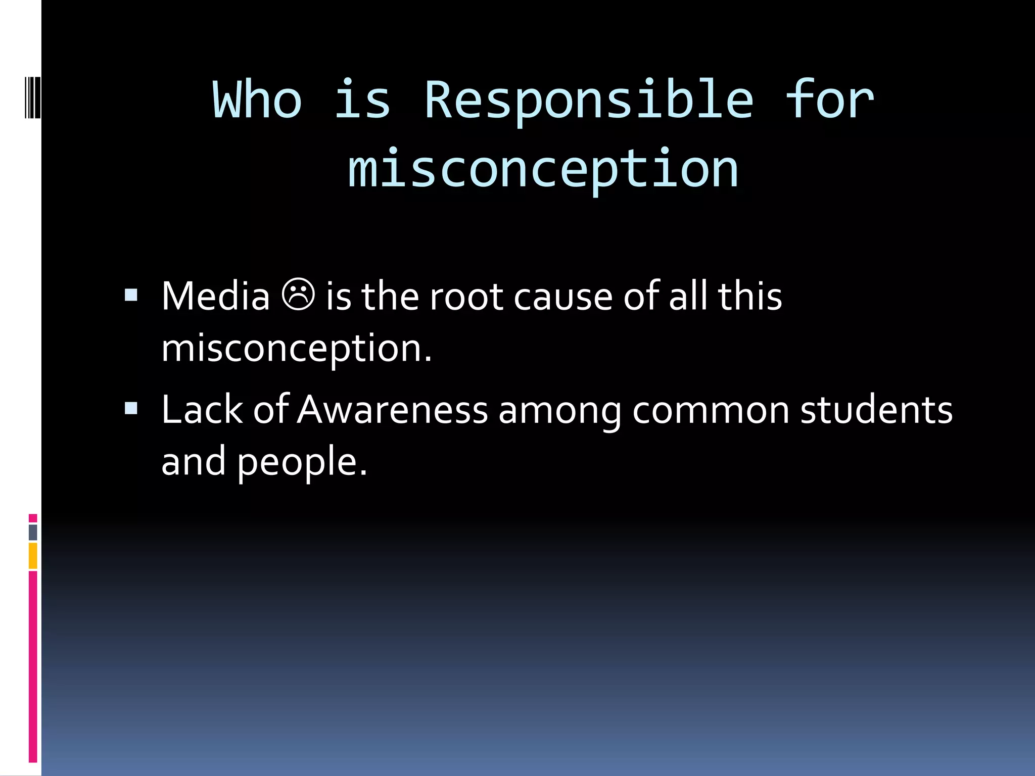 Who is Responsible for
          misconception

 Media  is the root cause of all this
  misconception.
 Lack of Awareness among common students
  and people.
 