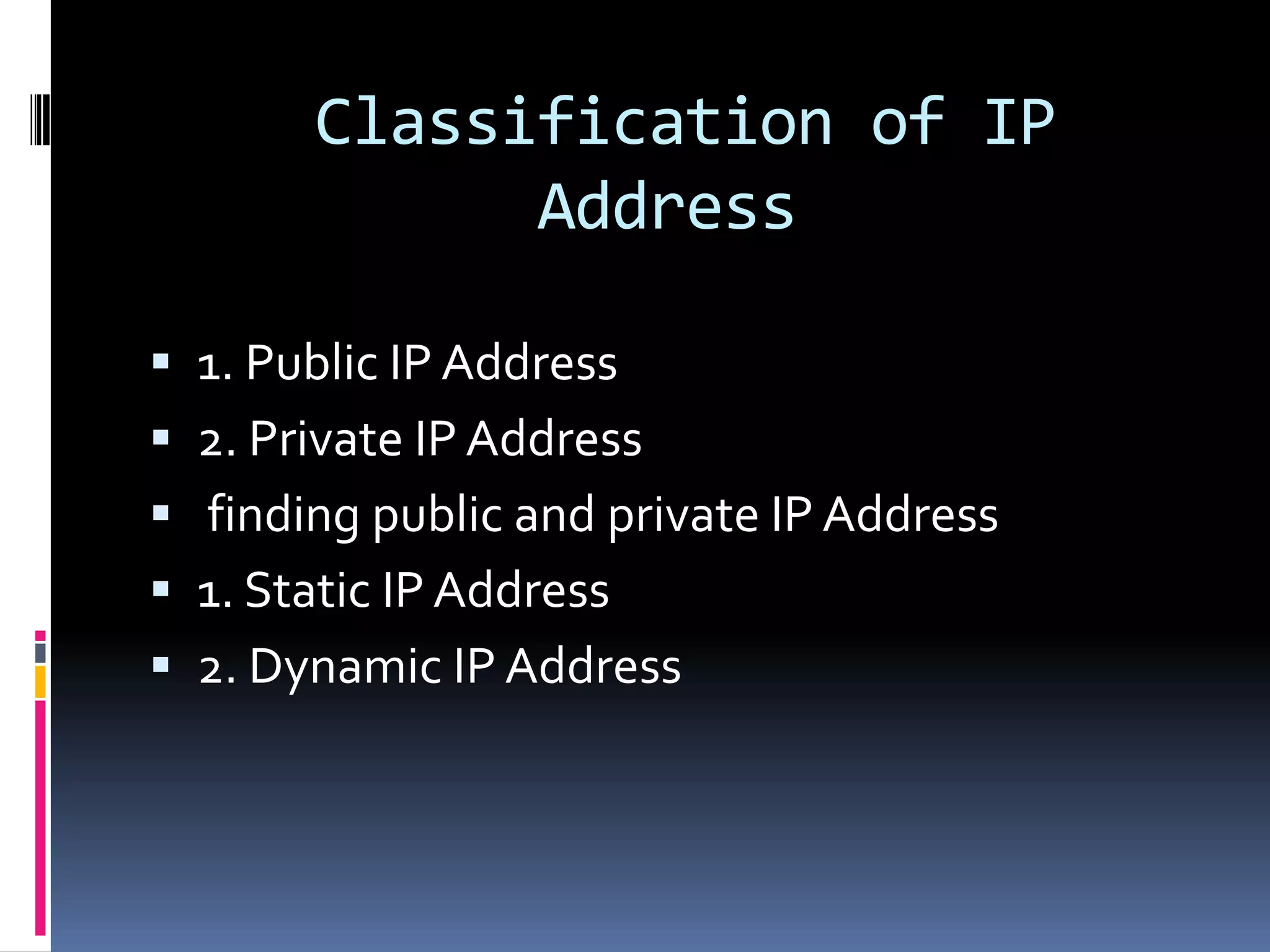 Classification of IP
             Address

 1. Public IP Address
 2. Private IP Address
 finding public and private IP Address
 1. Static IP Address
 2. Dynamic IP Address
 