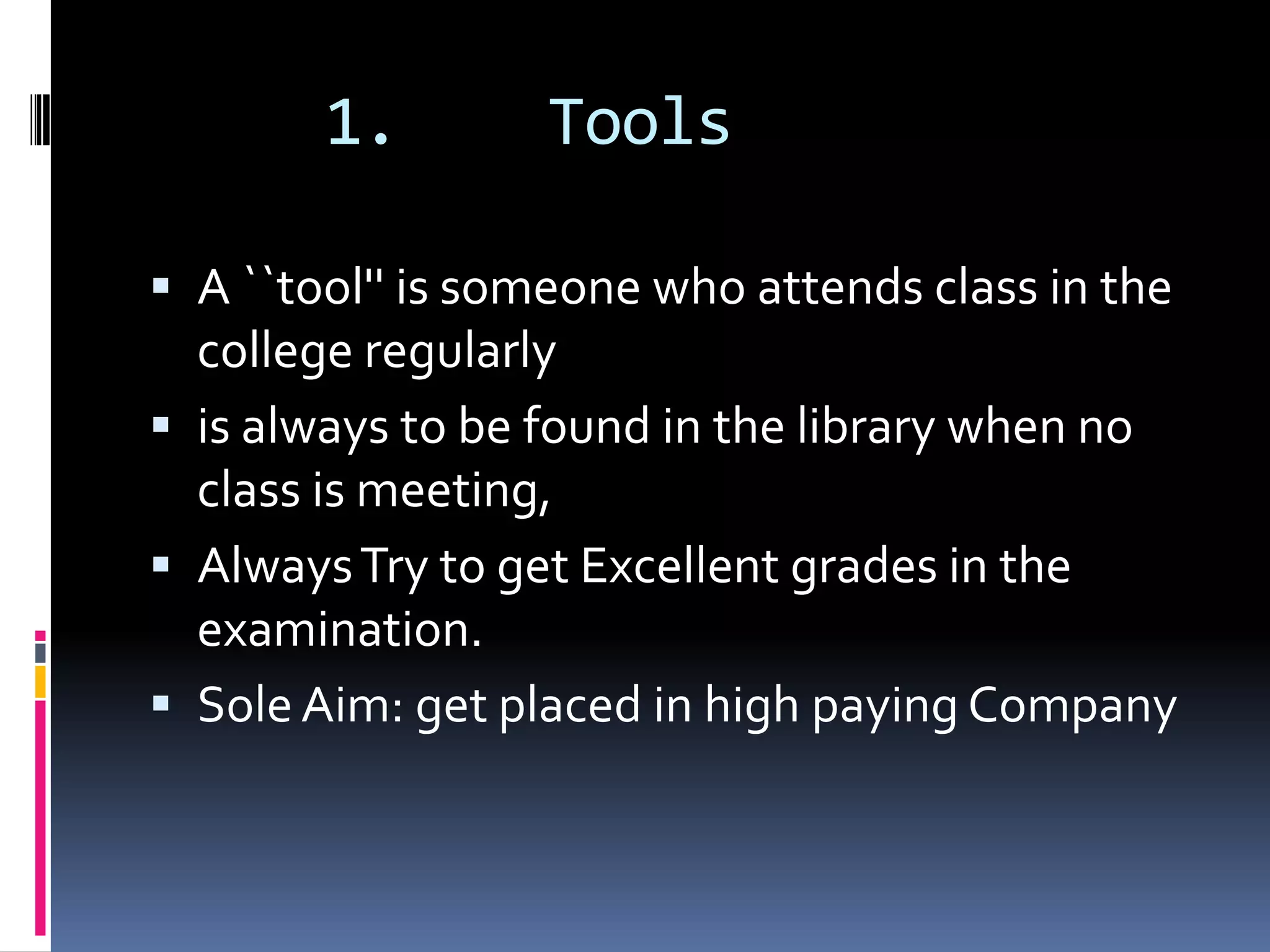 1.        Tools

 A ``tool'' is someone who attends class in the
  college regularly
 is always to be found in the library when no
  class is meeting,
 Always Try to get Excellent grades in the
  examination.
 Sole Aim: get placed in high paying Company
 