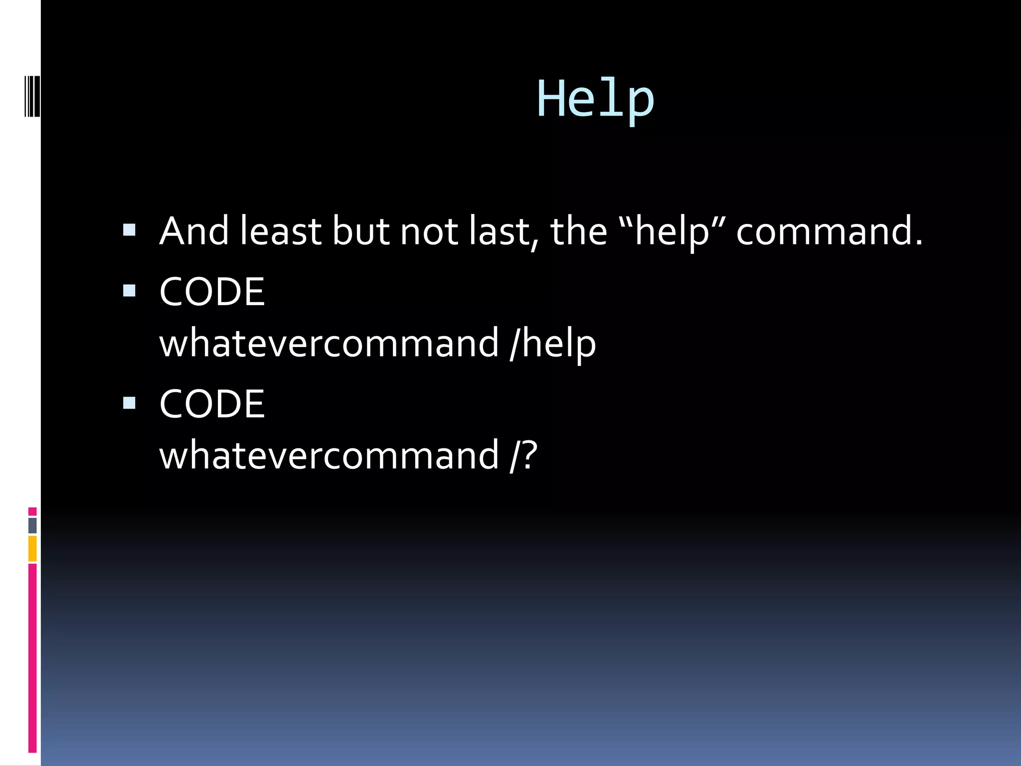 Help

 And least but not last, the “help” command.
 CODE
  whatevercommand /help
 CODE
  whatevercommand /?
 