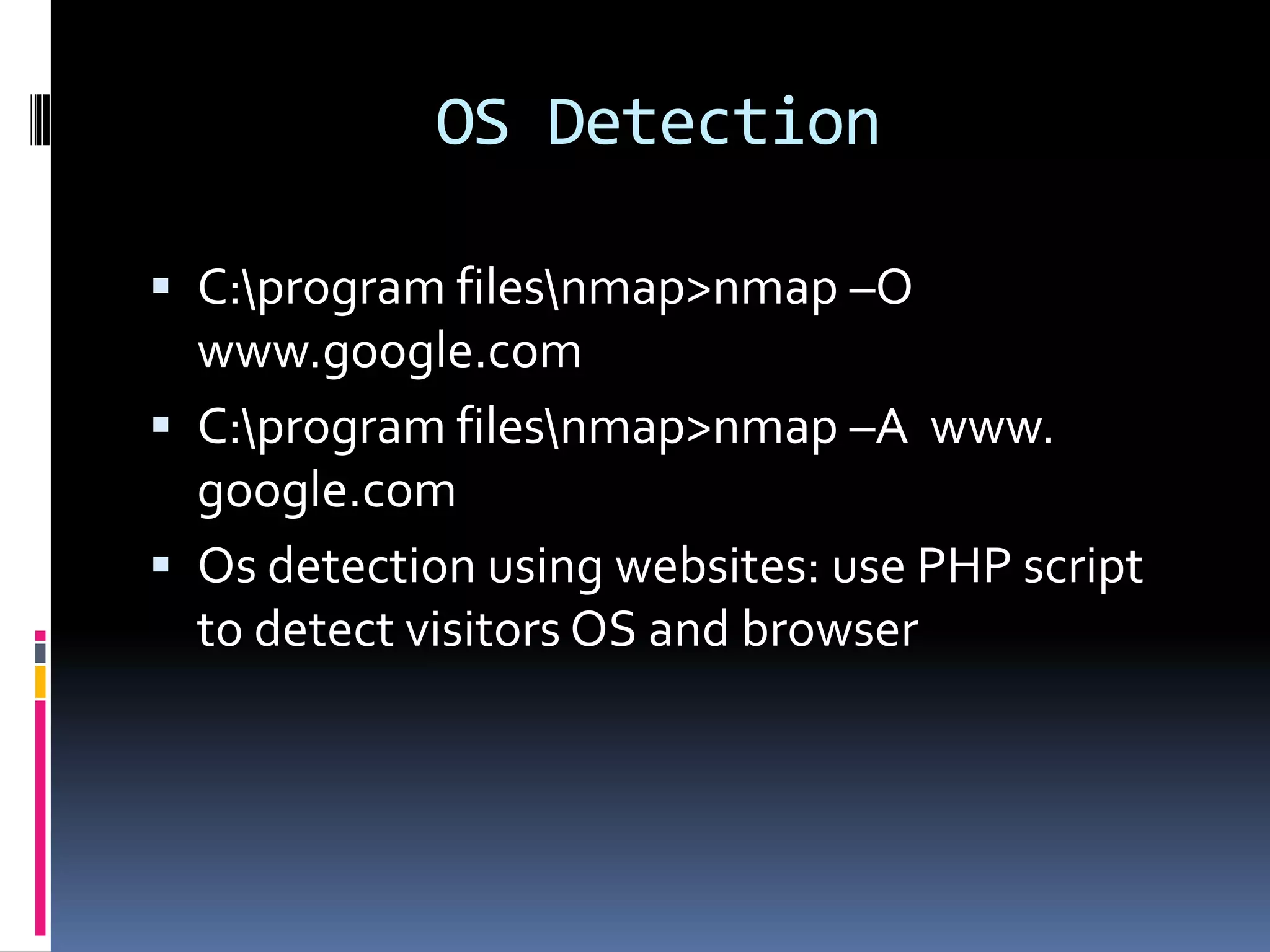 OS Detection

 C:program filesnmap>nmap –O
  www.google.com
 C:program filesnmap>nmap –A www.
  google.com
 Os detection using websites: use PHP script
  to detect visitors OS and browser
 