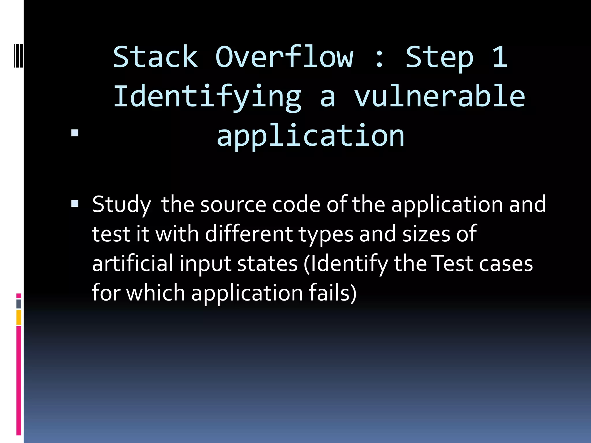 Stack Overflow : Step 1
      Identifying a vulnerable
           application

 Study the source code of the application and
  test it with different types and sizes of
  artificial input states (Identify the Test cases
    for which application fails)
 