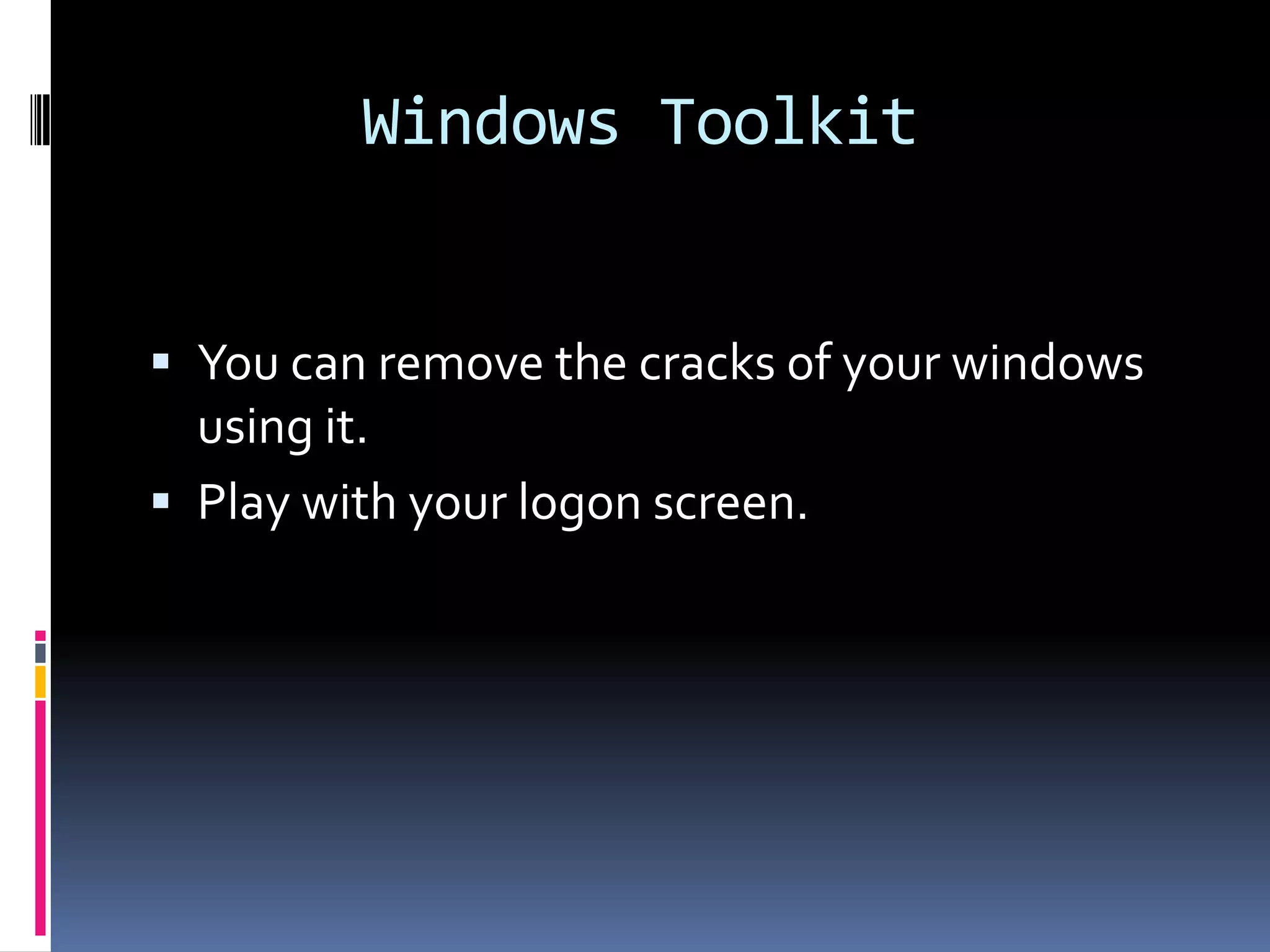 Windows Toolkit


 You can remove the cracks of your windows
  using it.
 Play with your logon screen.
 