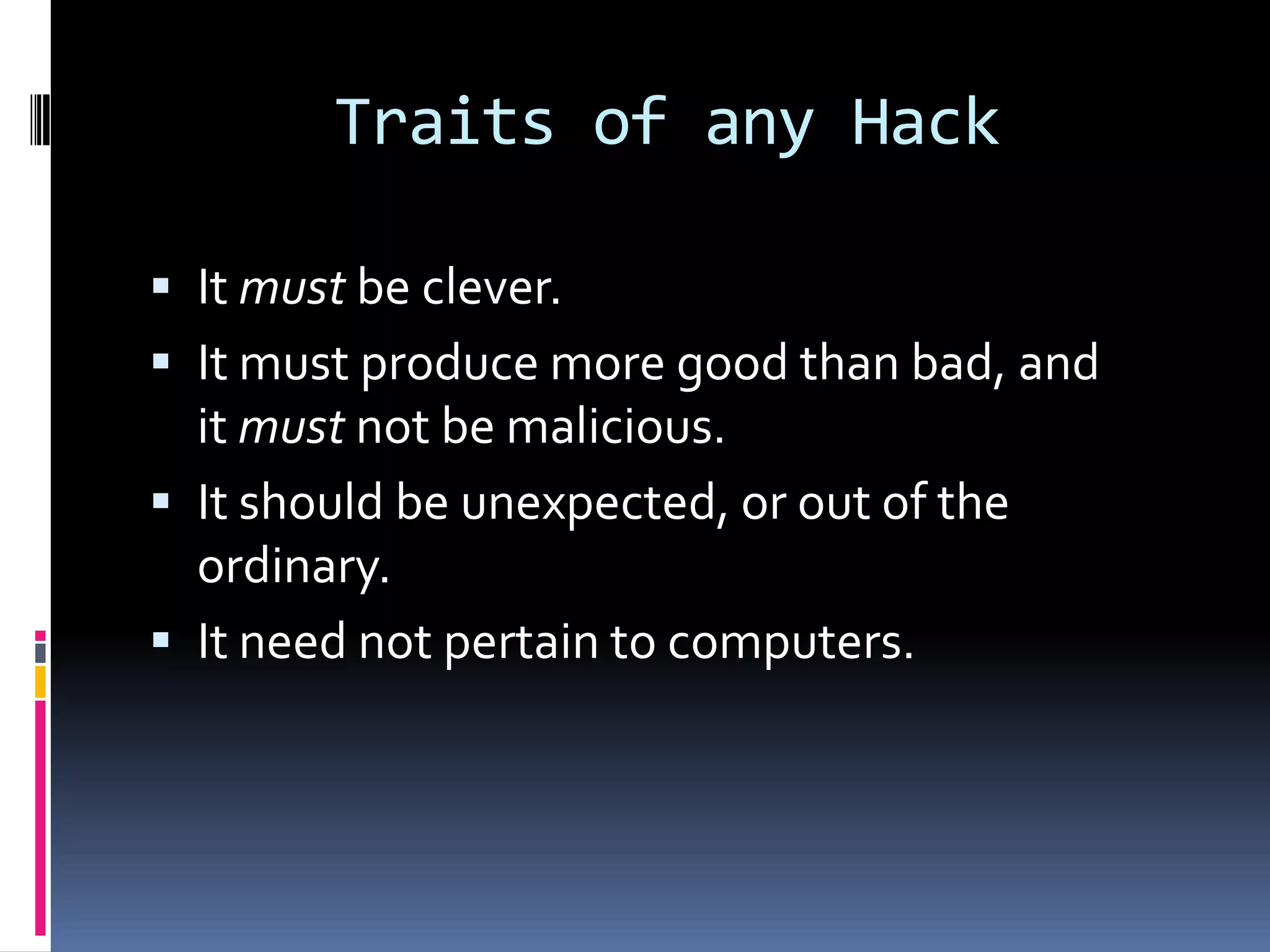Traits of any Hack

 It must be clever.
 It must produce more good than bad, and
  it must not be malicious.
 It should be unexpected, or out of the
  ordinary.
 It need not pertain to computers.
 