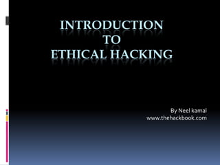 INTRODUCTION
      TO
ETHICAL HACKING



                  By Neel kamal
           www.thehackbook.com
 