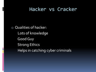 Hacker vs Cracker


o Qualities of hacker:
   Lots of knowledge
   Good Guy
   Strong Ethics
   Helps in catching cyber criminals
 