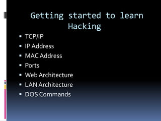 Getting started to learn
           Hacking
 TCP/IP
 IP Address
 MAC Address
 Ports
 Web Architecture
 LAN Architecture
 DOS Commands
 