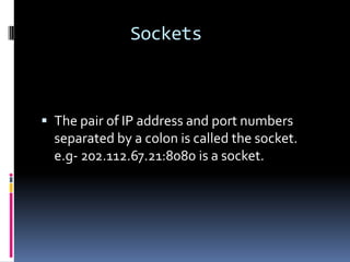Sockets



 The pair of IP address and port numbers
  separated by a colon is called the socket.
  e.g- 202.112.67.21:8080 is a socket.
 