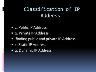 Classification of IP
             Address

 1. Public IP Address
 2. Private IP Address
 finding public and private IP Address
 1. Static IP Address
 2. Dynamic IP Address
 