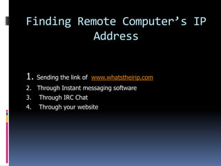 Finding Remote Computer’s IP
           Address


1.   Sending the link of www.whatstheirip.com
2. Through Instant messaging software
3.   Through IRC Chat
4.   Through your website
 