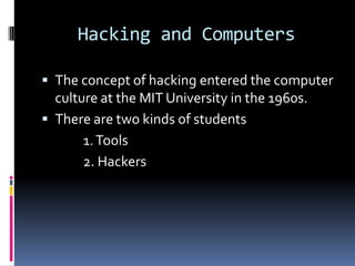 Hacking and Computers

 The concept of hacking entered the computer
  culture at the MIT University in the 1960s.
 There are two kinds of students
       1. Tools
       2. Hackers
 