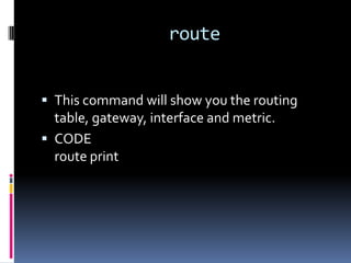 route


 This command will show you the routing
  table, gateway, interface and metric.
 CODE
  route print
 