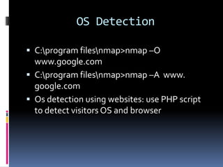 OS Detection

 C:program filesnmap>nmap –O
  www.google.com
 C:program filesnmap>nmap –A www.
  google.com
 Os detection using websites: use PHP script
  to detect visitors OS and browser
 