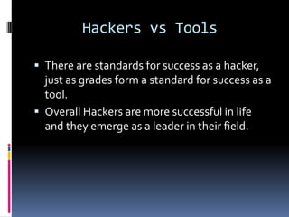 Hackers vs Tools

 There are standards for success as a hacker,
  just as grades form a standard for success as a
  tool.
 Overall Hackers are more successful in life
  and they emerge as a leader in their field.
 